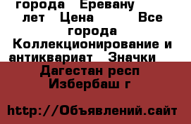 1.1) города : Еревану - 2750 лет › Цена ­ 149 - Все города Коллекционирование и антиквариат » Значки   . Дагестан респ.,Избербаш г.